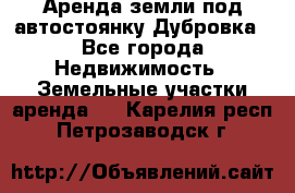 Аренда земли под автостоянку Дубровка - Все города Недвижимость » Земельные участки аренда   . Карелия респ.,Петрозаводск г.